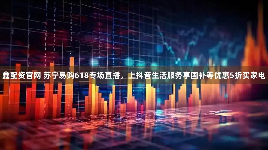 鑫配资官网 苏宁易购618专场直播，上抖音生活服务享国补等优惠5折买家电