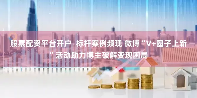 股票配资平台开户  标杆案例频现 微博“V+圈子上新”活动助力博主破解变现困局