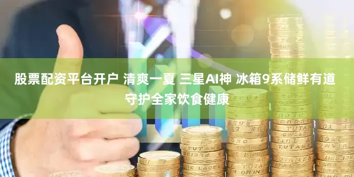 股票配资平台开户 清爽一夏 三星AI神 冰箱9系储鲜有道 守护全家饮食健康
