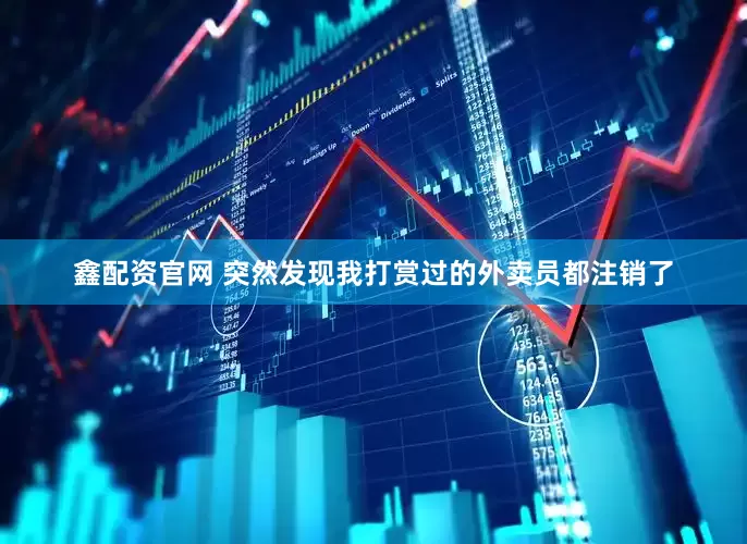 鑫配资官网 突然发现我打赏过的外卖员都注销了