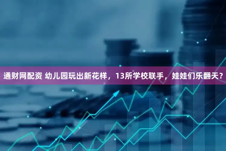 通财网配资 幼儿园玩出新花样，13所学校联手，娃娃们乐翻天？