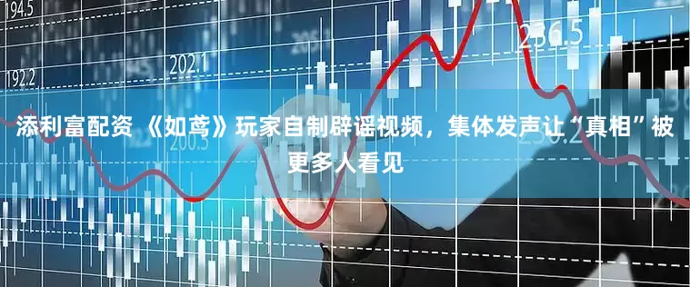 添利富配资 《如鸢》玩家自制辟谣视频，集体发声让“真相”被更多人看见