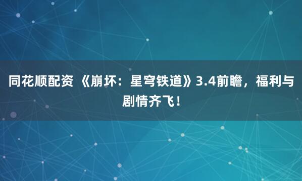 同花顺配资 《崩坏：星穹铁道》3.4前瞻，福利与剧情齐飞！