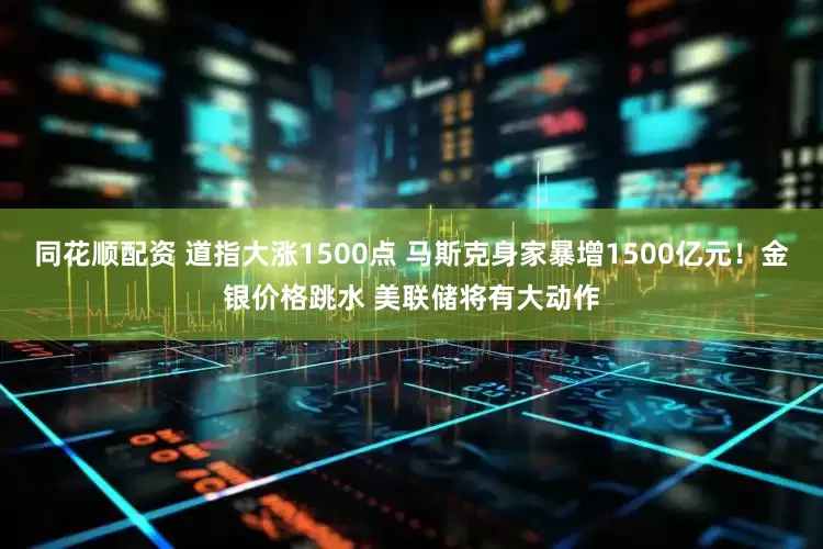同花顺配资 道指大涨1500点 马斯克身家暴增1500亿元！金银价格跳水 美联储将有大动作