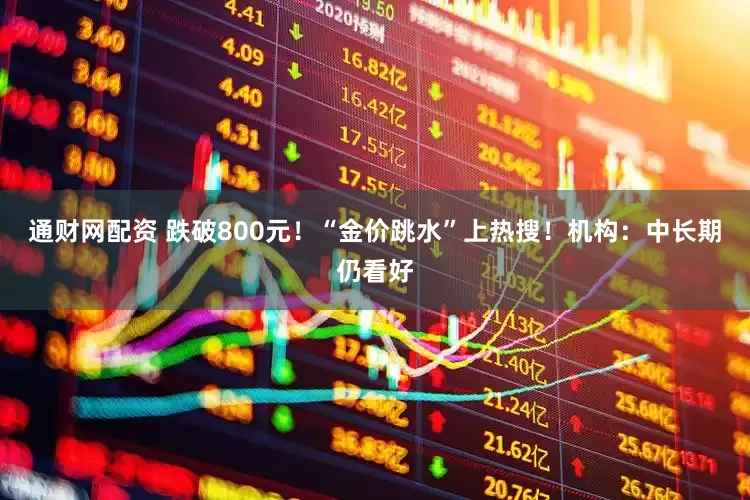 通财网配资 跌破800元！“金价跳水”上热搜！机构：中长期仍看好