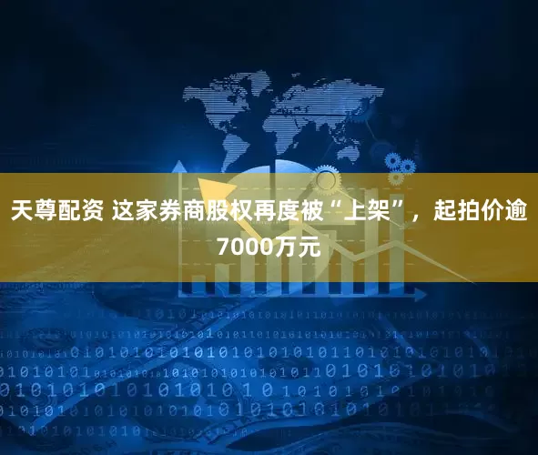 天尊配资 这家券商股权再度被“上架”，起拍价逾7000万元
