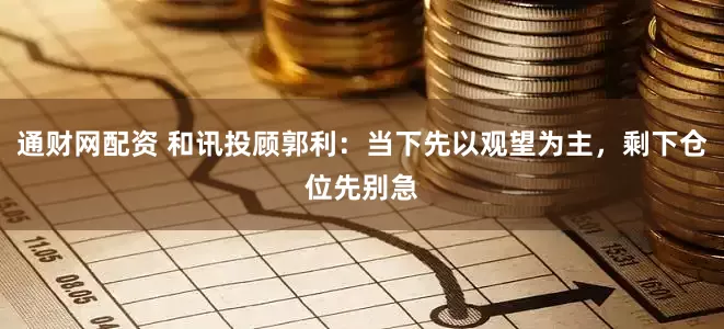 通财网配资 和讯投顾郭利：当下先以观望为主，剩下仓位先别急