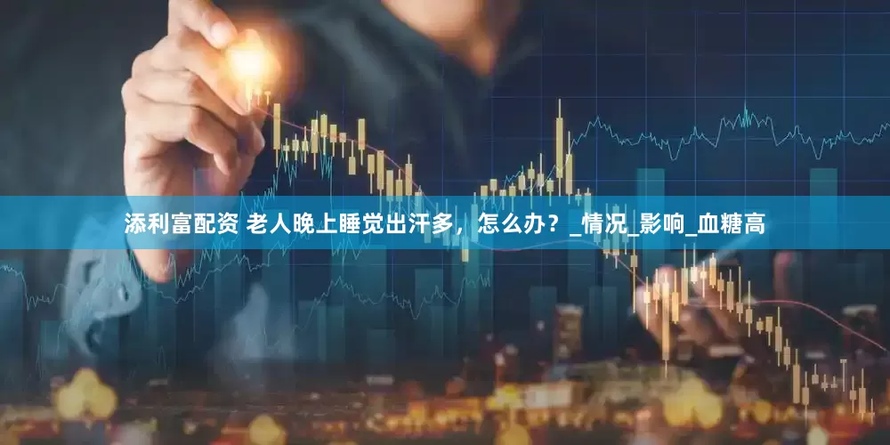 添利富配资 老人晚上睡觉出汗多，怎么办？_情况_影响_血糖高