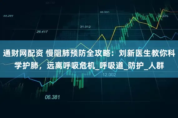 通财网配资 慢阻肺预防全攻略：刘新医生教你科学护肺，远离呼吸危机_呼吸道_防护_人群