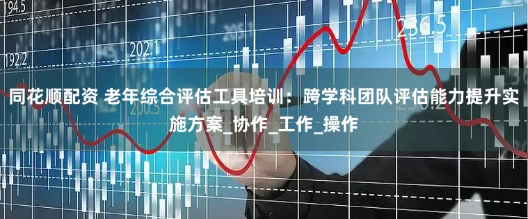 同花顺配资 老年综合评估工具培训：跨学科团队评估能力提升实施方案_协作_工作_操作