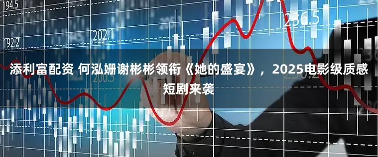 添利富配资 何泓姗谢彬彬领衔《她的盛宴》，2025电影级质感短剧来袭
