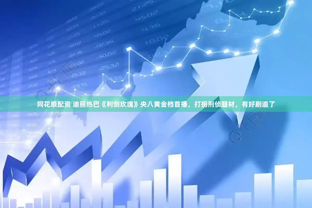 同花顺配资 迪丽热巴《利剑玫瑰》央八黄金档首播，打拐刑侦题材，有好剧追了