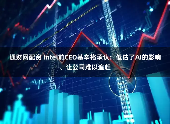 通财网配资 Intel前CEO基辛格承认：低估了AI的影响、让公司难以追赶