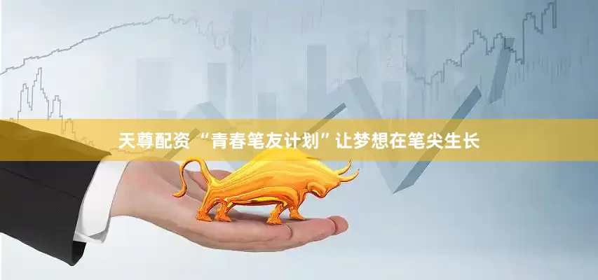 天尊配资 “青春笔友计划”让梦想在笔尖生长