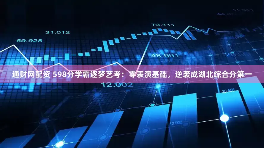 通财网配资 598分学霸逐梦艺考：零表演基础，逆袭成湖北综合分第一