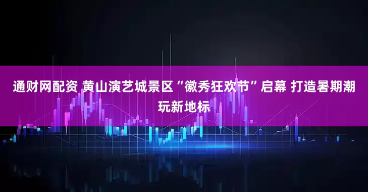 通财网配资 黄山演艺城景区“徽秀狂欢节”启幕 打造暑期潮玩新地标