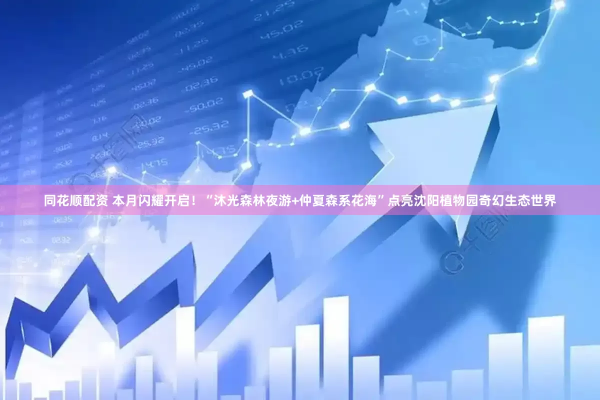 同花顺配资 本月闪耀开启！“沐光森林夜游+仲夏森系花海”点亮沈阳植物园奇幻生态世界