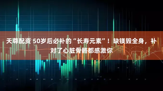 天尊配资 50岁后必补的“长寿元素”！缺镁毁全身，补对了心脏骨骼都感激你