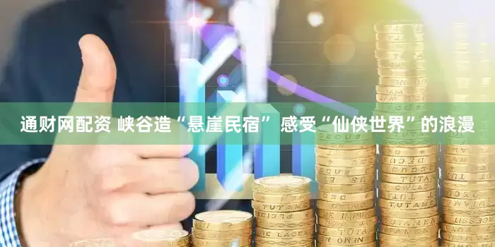 通财网配资 峡谷造“悬崖民宿” 感受“仙侠世界”的浪漫