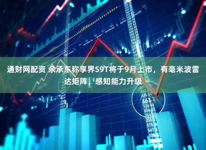 通财网配资 余承东称享界S9T将于9月上市，有毫米波雷达矩阵，感知能力升级