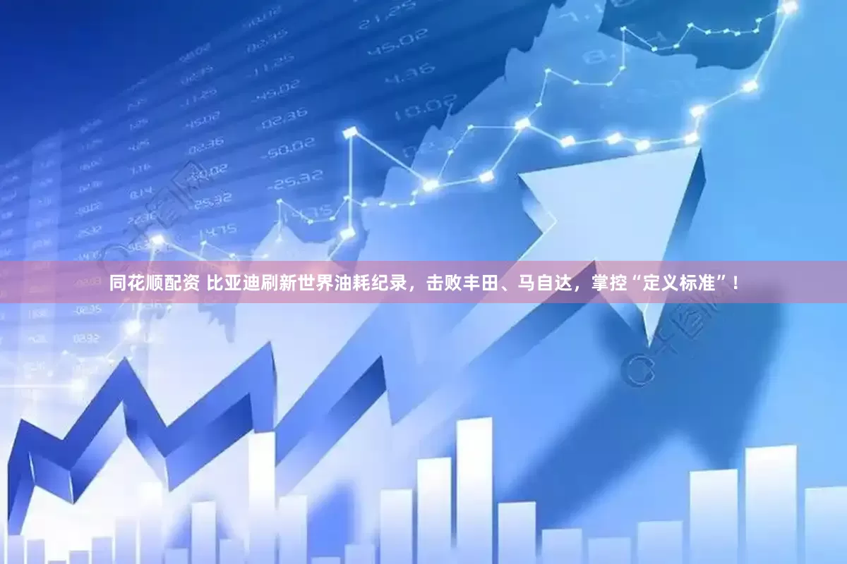 同花顺配资 比亚迪刷新世界油耗纪录，击败丰田、马自达，掌控“定义标准”！