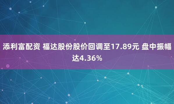 添利富配资 福达股份股价回调至17.89元 盘中振幅达4.36%