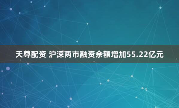 天尊配资 沪深两市融资余额增加55.22亿元