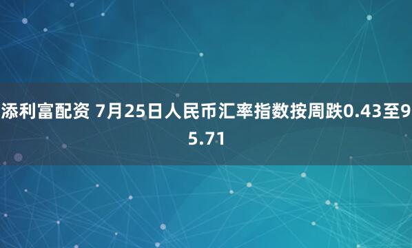 添利富配资 7月25日人民币汇率指数按周跌0.43至95.71