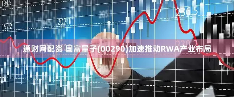 通财网配资 国富量子(00290)加速推动RWA产业布局