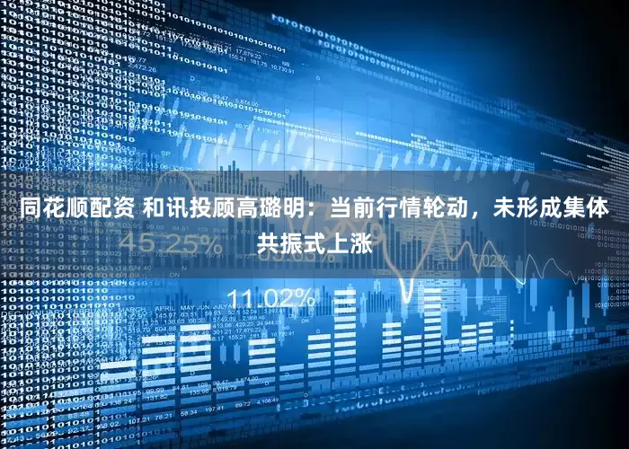 同花顺配资 和讯投顾高璐明：当前行情轮动，未形成集体共振式上涨