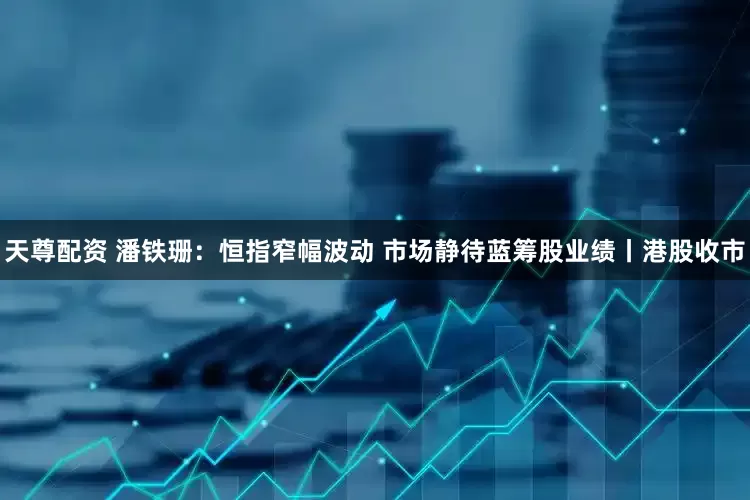 天尊配资 潘铁珊:恒指窄幅波动 市场静待蓝筹股业绩丨港股收市