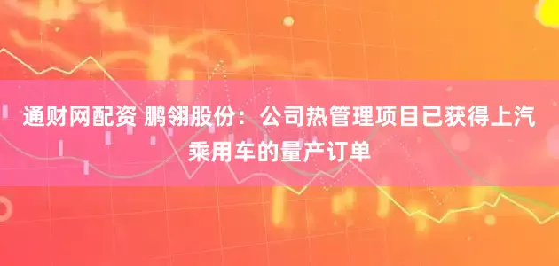 通财网配资 鹏翎股份：公司热管理项目已获得上汽乘用车的量产订单