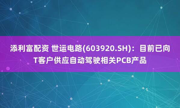添利富配资 世运电路(603920.SH)：目前已向T客户供应自动驾驶相关PCB产品