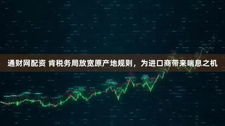 通财网配资 肯税务局放宽原产地规则，为进口商带来喘息之机