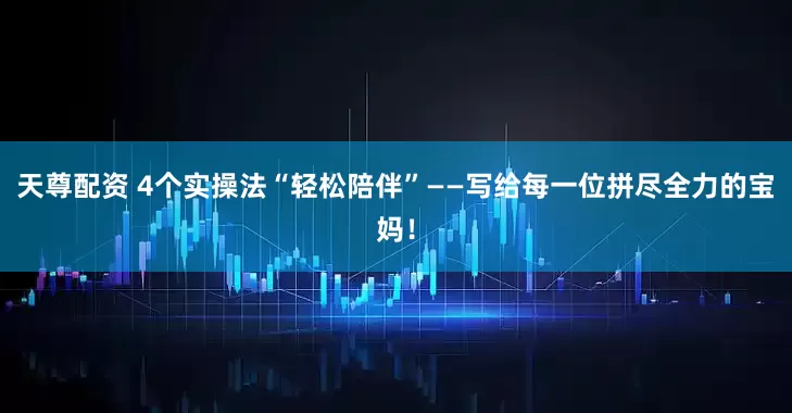 天尊配资 4个实操法“轻松陪伴”——写给每一位拼尽全力的宝妈！