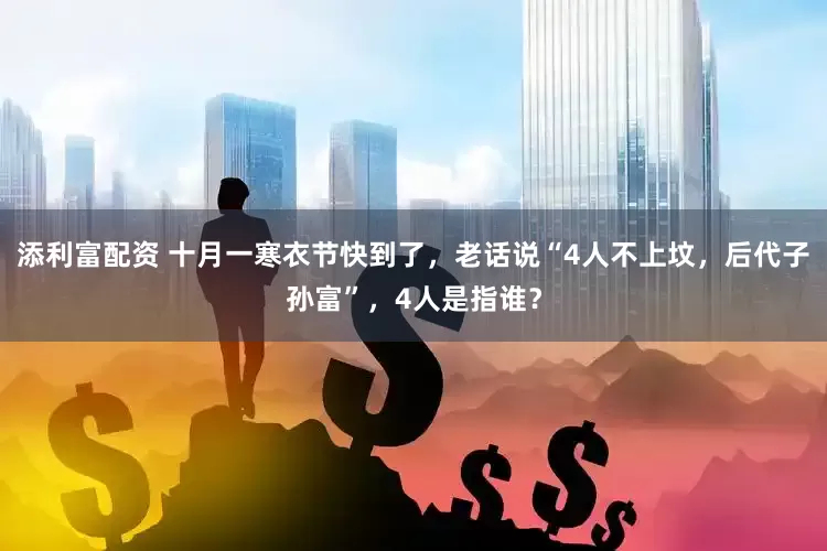 添利富配资 十月一寒衣节快到了，老话说“4人不上坟，后代子孙富”，4人是指谁？