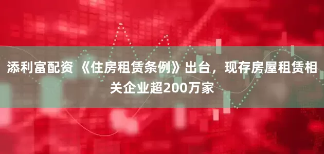 添利富配资 《住房租赁条例》出台，现存房屋租赁相关企业超200万家