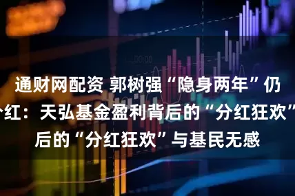 通财网配资 郭树强“隐身两年”仍拿2000万分红：天弘基金盈利背后的“分红狂欢”与基民无感